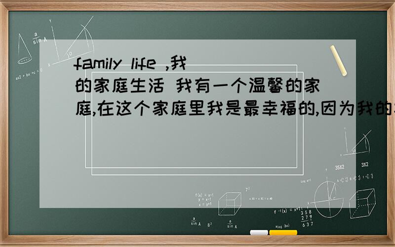 family life ,我的家庭生活 我有一个温馨的家庭,在这个家庭里我是最幸福的,因为我的家人会把最好的东西留给我,比如好吃的东西.父母就外出打工了,我和哥哥就跟爷爷奶奶一起生活,一直到现