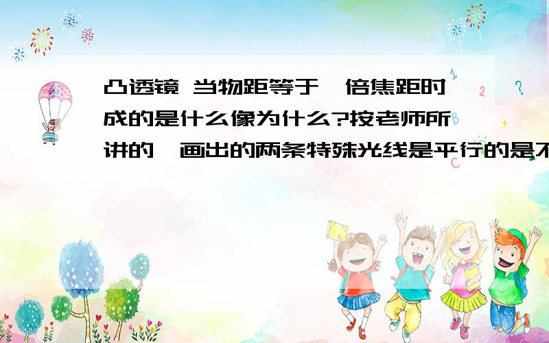 凸透镜 当物距等于一倍焦距时成的是什么像为什么?按老师所讲的,画出的两条特殊光线是平行的是不是不成像