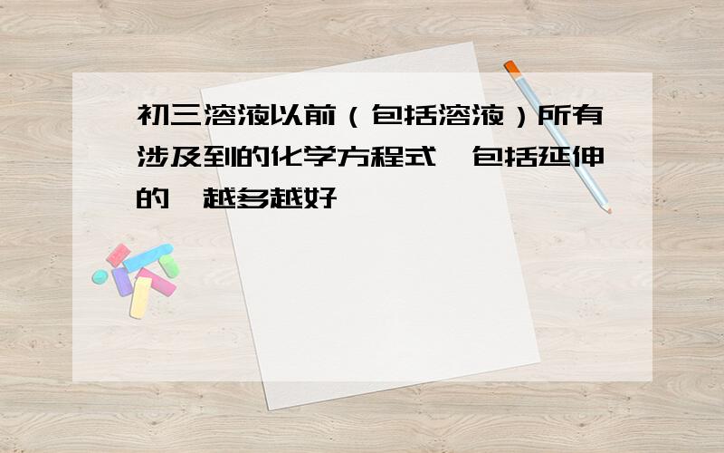 初三溶液以前（包括溶液）所有涉及到的化学方程式…包括延伸的…越多越好…