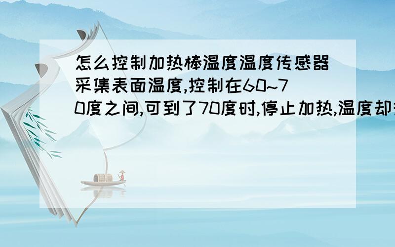 怎么控制加热棒温度温度传感器采集表面温度,控制在60~70度之间,可到了70度时,停止加热,温度却升到120多度,怎么控制啊?