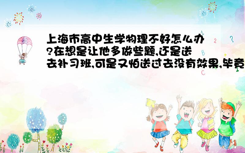 上海市高中生学物理不好怎么办?在想是让他多做些题,还是送去补习班,可是又怕送过去没有效果,毕竟孩子的自觉性不是很大