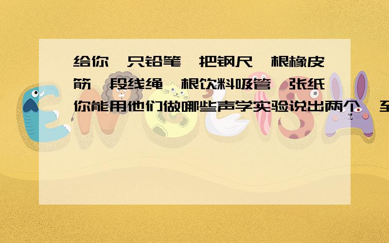 给你一只铅笔一把钢尺一根橡皮筋一段线绳一根饮料吸管一张纸你能用他们做哪些声学实验说出两个,至少两个分别对这两个实验说明物理问题