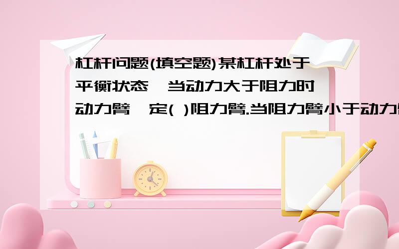 杠杆问题(填空题)某杠杆处于平衡状态,当动力大于阻力时,动力臂一定( )阻力臂.当阻力臂小于动力臂时,动力一定( )阻力 .填(大于,小于,等于)