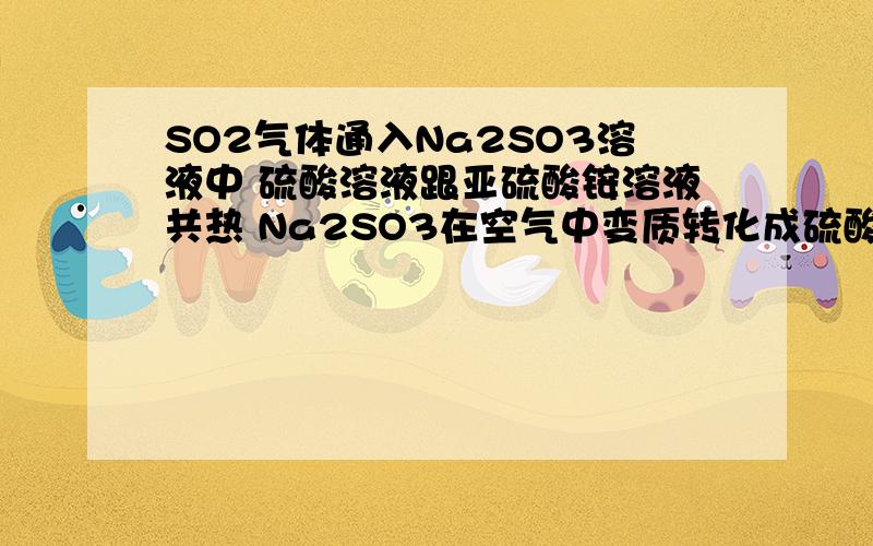 SO2气体通入Na2SO3溶液中 硫酸溶液跟亚硫酸铵溶液共热 Na2SO3在空气中变质转化成硫酸钠