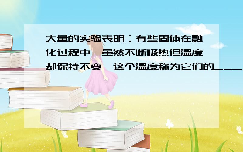 大量的实验表明：有些固体在融化过程中,虽然不断吸热但温度却保持不变,这个温度称为它们的_______.具有固定熔点的固体称为_________,例如：__________________________.