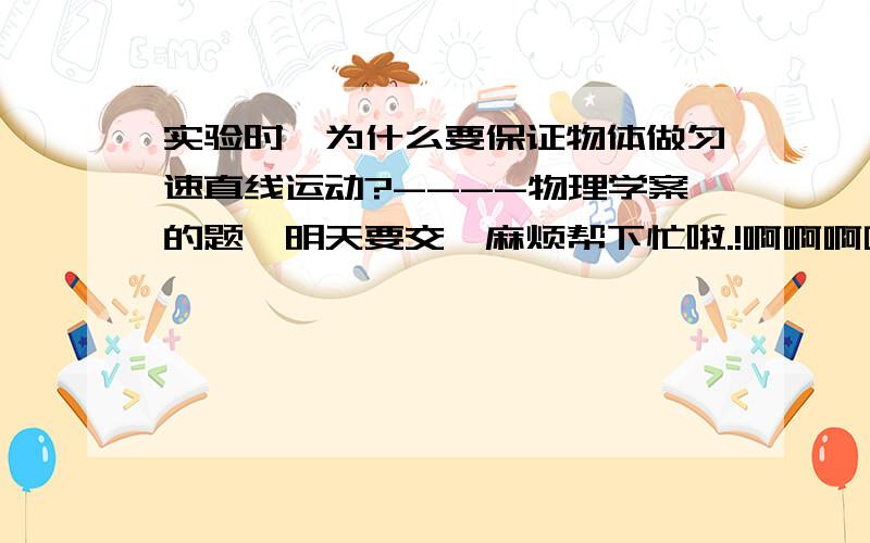 实验时,为什么要保证物体做匀速直线运动?----物理学案的题,明天要交,麻烦帮下忙啦.!啊啊啊啊啊啊啊!不会啊