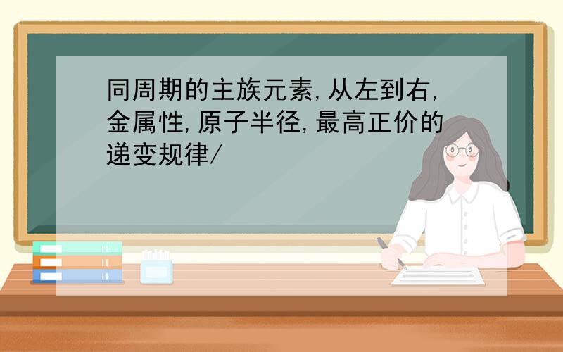 同周期的主族元素,从左到右,金属性,原子半径,最高正价的递变规律/