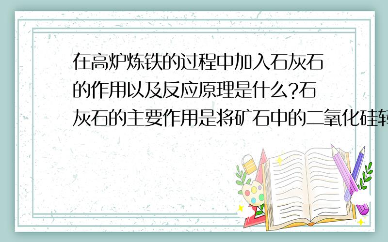 在高炉炼铁的过程中加入石灰石的作用以及反应原理是什么?石灰石的主要作用是将矿石中的二氧化硅转变为炉渣，这个我知道，但是为什么要转化呢，本是二氧化硅就是固体物质，他不能直