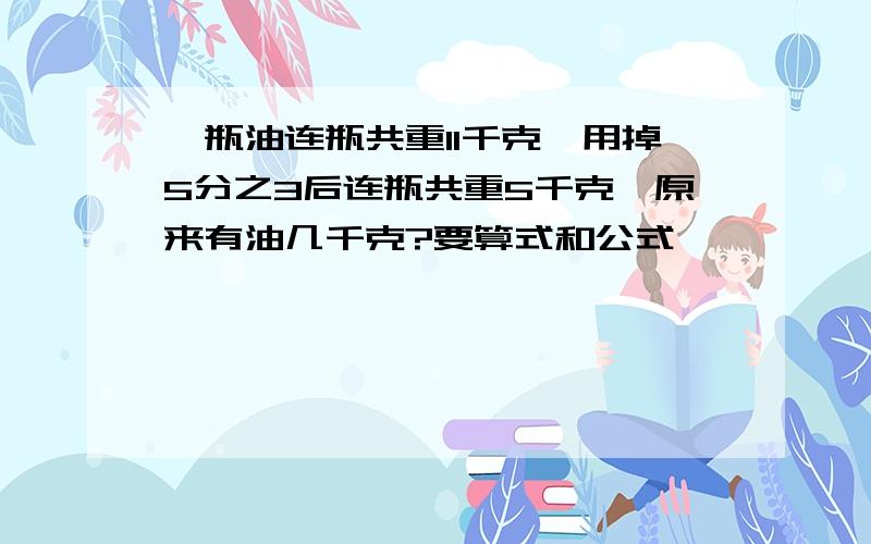 一瓶油连瓶共重11千克,用掉5分之3后连瓶共重5千克,原来有油几千克?要算式和公式