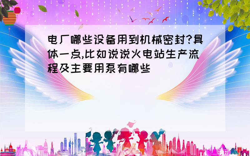 电厂哪些设备用到机械密封?具体一点,比如说说火电站生产流程及主要用泵有哪些