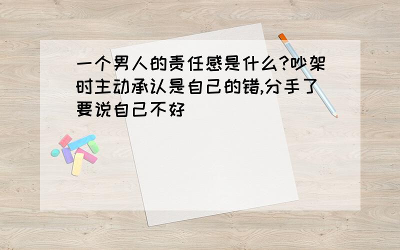 一个男人的责任感是什么?吵架时主动承认是自己的错,分手了要说自己不好