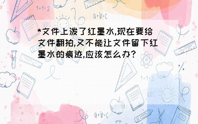 *文件上泼了红墨水,现在要给文件翻拍,又不能让文件留下红墨水的痕迹,应该怎么办?