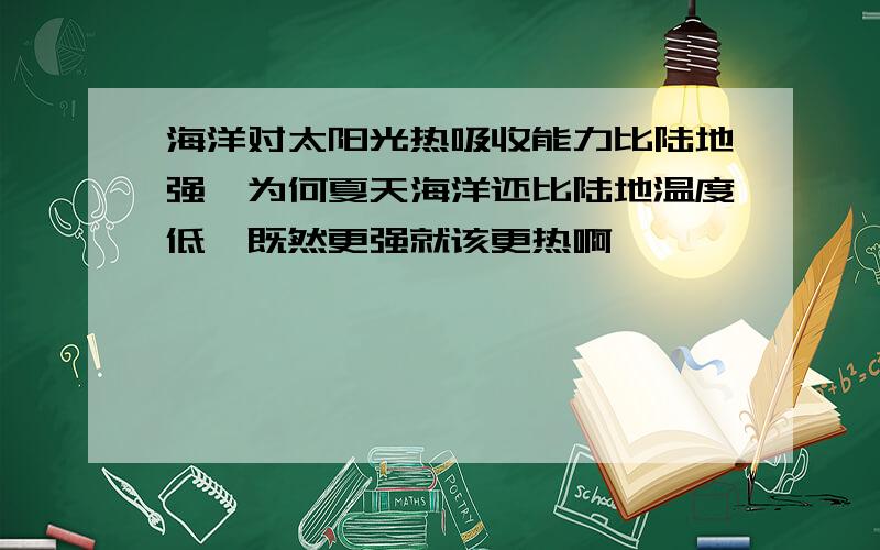 海洋对太阳光热吸收能力比陆地强,为何夏天海洋还比陆地温度低,既然更强就该更热啊