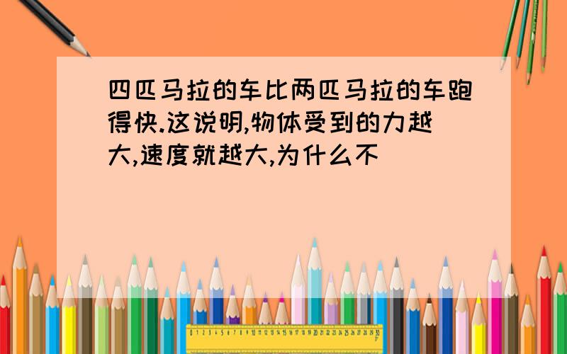 四匹马拉的车比两匹马拉的车跑得快.这说明,物体受到的力越大,速度就越大,为什么不