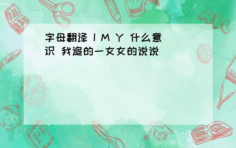 字母翻译 I M Y 什么意识 我追的一女女的说说