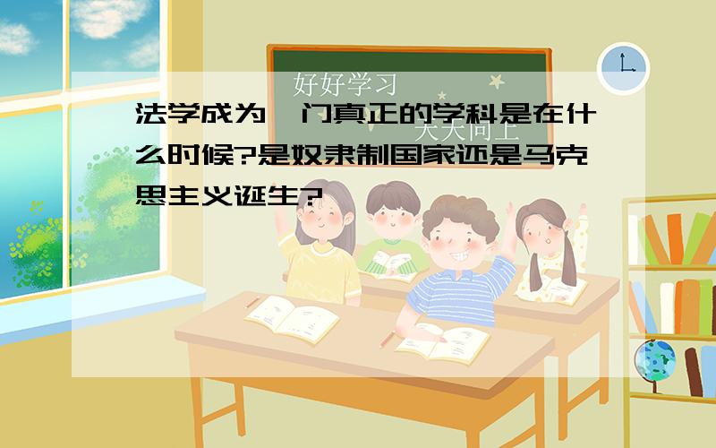 法学成为一门真正的学科是在什么时候?是奴隶制国家还是马克思主义诞生?