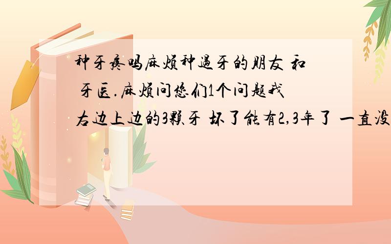 种牙疼吗麻烦种过牙的朋友 和 牙医.麻烦问您们1个问题我右边上边的3颗牙 坏了能有2,3年了 一直没有去治疗.现在 这三颗牙基本没有了 只剩下1点点的牙根露出.我家里说让我去种牙.但是身边