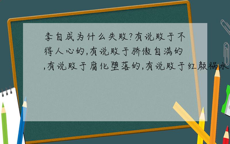 李自成为什么失败?有说败于不得人心的,有说败于骄傲自满的,有说败于腐化堕落的,有说败于红颜祸水的.还有说是因为鼠疫..我很想知道这只小强到底怎么失败的