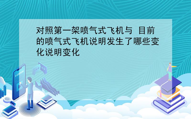 对照第一架喷气式飞机与 目前的喷气式飞机说明发生了哪些变化说明变化