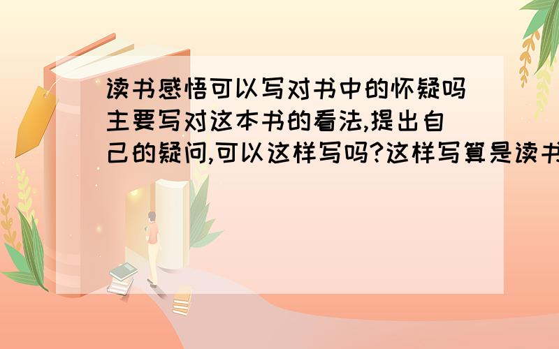 读书感悟可以写对书中的怀疑吗主要写对这本书的看法,提出自己的疑问,可以这样写吗?这样写算是读书感悟吗?