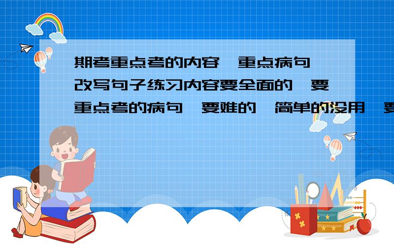 期考重点考的内容,重点病句,改写句子练习内容要全面的,要重点考的病句,要难的,简单的没用,要一些改句子的(缩句,扩句),要典型的,30号就期考了,尽快呀,越多习题越好,其他类型的也可给!