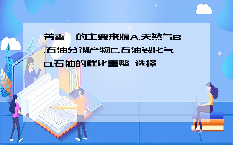 芳香烃的主要来源A.天然气B.石油分馏产物C.石油裂化气D.石油的催化重整 选择