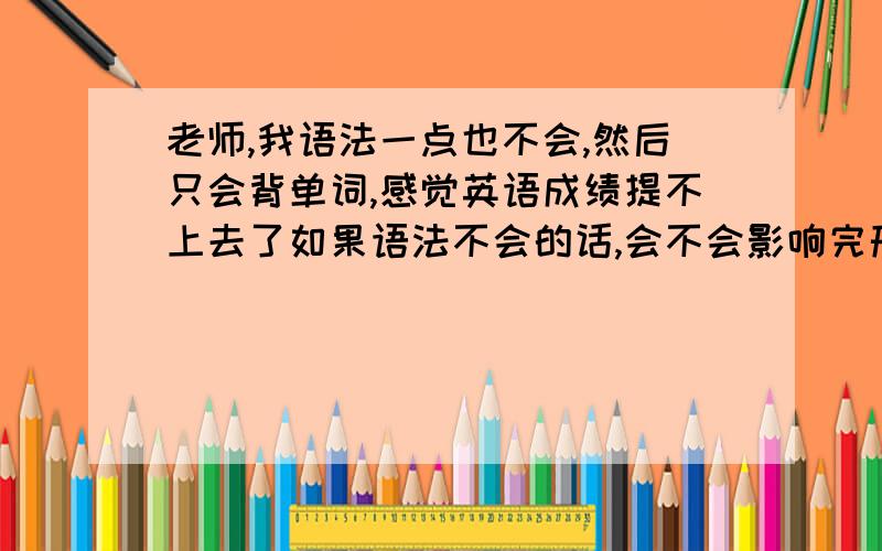 老师,我语法一点也不会,然后只会背单词,感觉英语成绩提不上去了如果语法不会的话,会不会影响完形填空和阅读理解?而且单选我就打算凭语感做,现在一直110分,