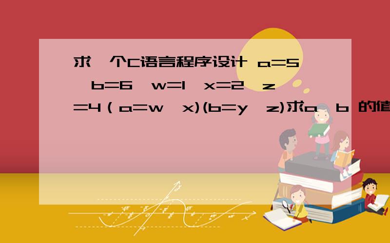 求一个C语言程序设计 a=5,b=6,w=1,x=2,z=4（a=w>x)(b=y>z)求a,b 的值