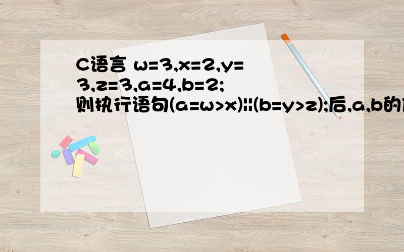 C语言 w=3,x=2,y=3,z=3,a=4,b=2;则执行语句(a=w>x)||(b=y>z);后,a,b的值为?b的值为什么是2呢?那个“或”有什么作用么?