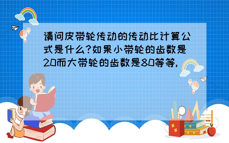 请问皮带轮传动的传动比计算公式是什么?如果小带轮的齿数是20而大带轮的齿数是80等等,