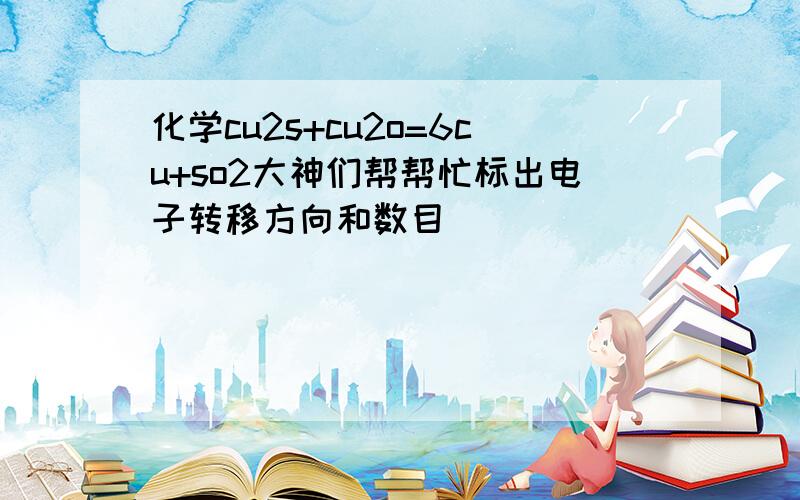 化学cu2s+cu2o=6cu+so2大神们帮帮忙标出电子转移方向和数目