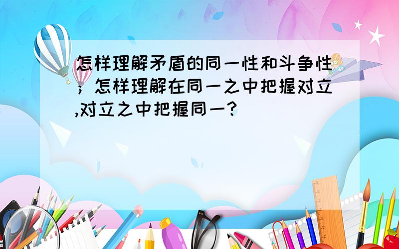 怎样理解矛盾的同一性和斗争性；怎样理解在同一之中把握对立,对立之中把握同一?