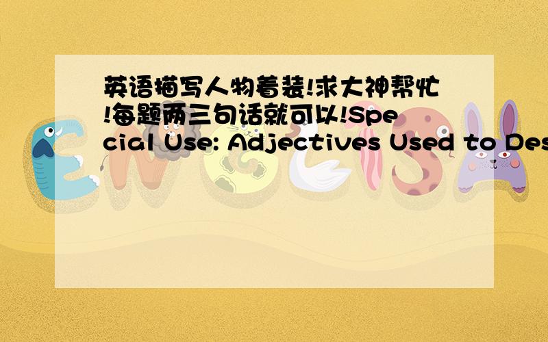 英语描写人物着装!求大神帮忙!每题两三句话就可以!Special Use: Adjectives Used to Describe Clothing.   The following adjectives are used to describe one's clothes. Study them carefully and choose proper ones to describe the dresses