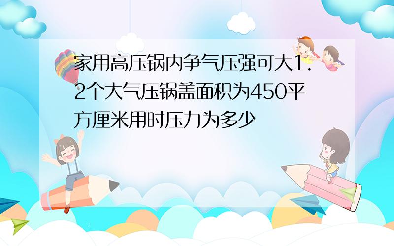 家用高压锅内争气压强可大1.2个大气压锅盖面积为450平方厘米用时压力为多少