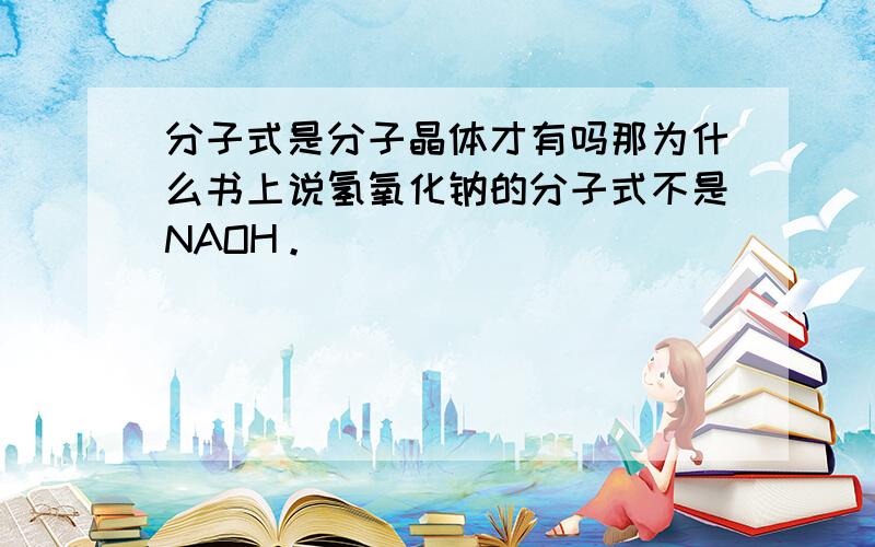 分子式是分子晶体才有吗那为什么书上说氢氧化钠的分子式不是NAOH。