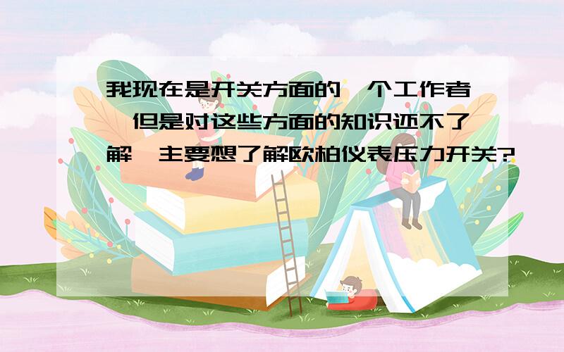 我现在是开关方面的一个工作者,但是对这些方面的知识还不了解,主要想了解欧柏仪表压力开关?