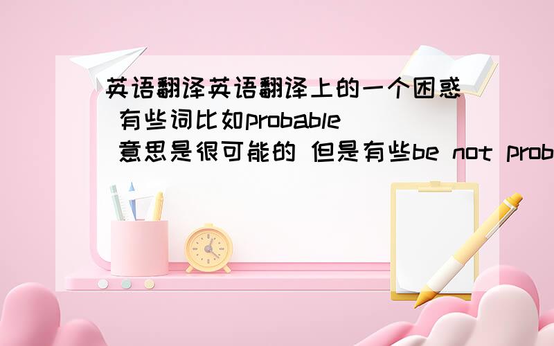 英语翻译英语翻译上的一个困惑 有些词比如probable 意思是很可能的 但是有些be not probable直接翻译成不可能 这样翻译的话会不会因为程度的改变而不对啊 是不是应该翻译成不是很可能 求老