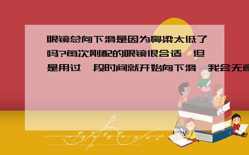 眼镜总向下滑是因为鼻梁太低了吗?每次刚配的眼镜很合适,但是用过一段时间就开始向下滑,我会无意识的昂着下巴,不但显得脸大,还给人很傲慢的感觉?其他戴眼镜的童鞋有这个问题吗?是不是