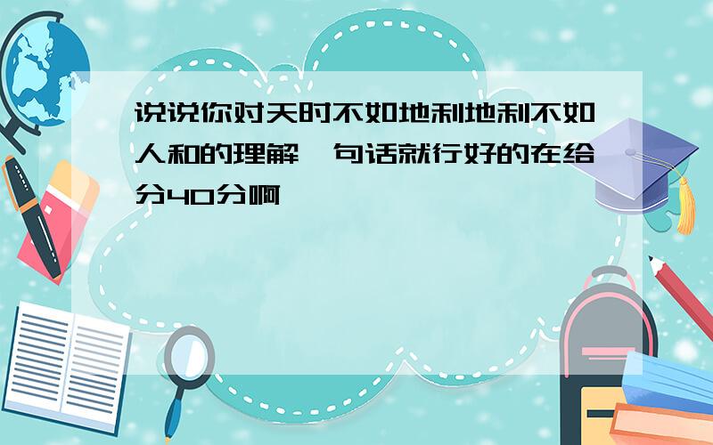 说说你对天时不如地利地利不如人和的理解一句话就行好的在给分40分啊