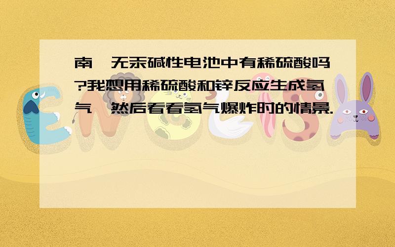 南孚无汞碱性电池中有稀硫酸吗?我想用稀硫酸和锌反应生成氢气,然后看看氢气爆炸时的情景.