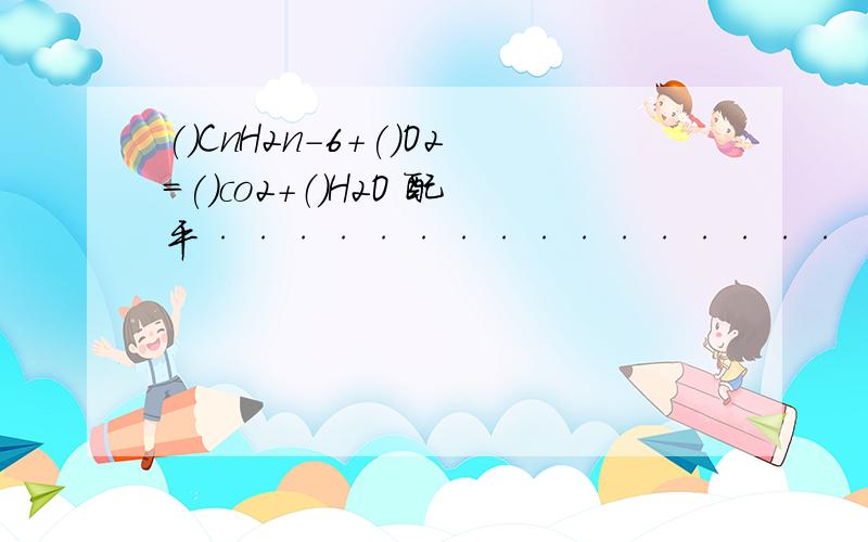 ()CnH2n-6+()O2=()co2+（）H2O 配平················