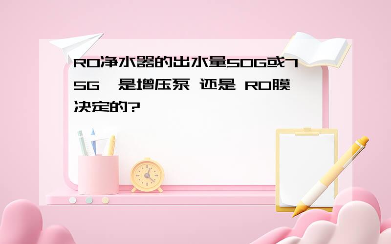 RO净水器的出水量50G或75G,是增压泵 还是 RO膜决定的?