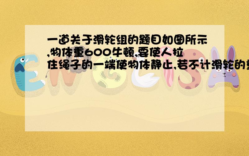 一道关于滑轮组的题目如图所示,物体重600牛顿,要使人拉住绳子的一端使物体静止,若不计滑轮的重力和摩擦,则人的拉力为_________答案是200牛,我想知道为什么