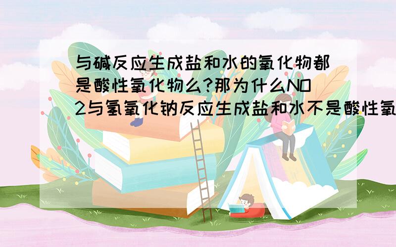 与碱反应生成盐和水的氧化物都是酸性氧化物么?那为什么NO2与氢氧化钠反应生成盐和水不是酸性氧化物?那为什么NO2与氢氧化钠反应生成盐和水不是酸性氧化物?是不是生成两种盐就不行?