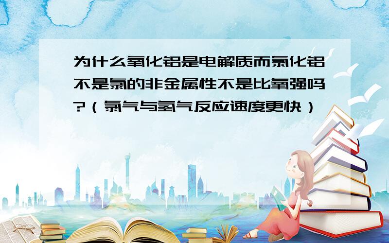 为什么氧化铝是电解质而氯化铝不是氯的非金属性不是比氧强吗?（氯气与氢气反应速度更快）