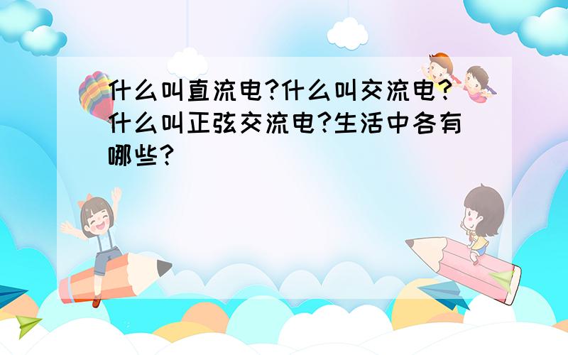 什么叫直流电?什么叫交流电?什么叫正弦交流电?生活中各有哪些?