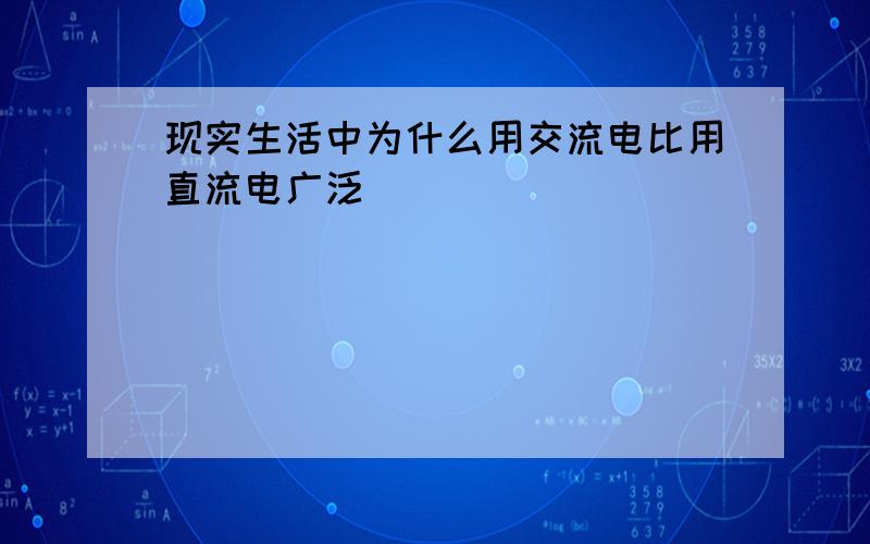 现实生活中为什么用交流电比用直流电广泛