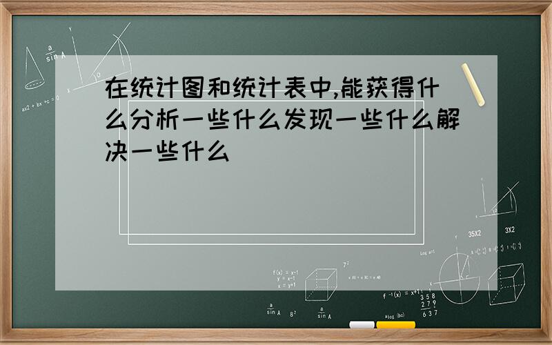 在统计图和统计表中,能获得什么分析一些什么发现一些什么解决一些什么