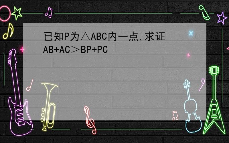 已知P为△ABC内一点,求证AB+AC＞BP+PC