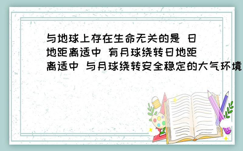 与地球上存在生命无关的是 日地距离适中 有月球绕转日地距离适中 与月球绕转安全稳定的大气环境有适于生物呼吸的氧气